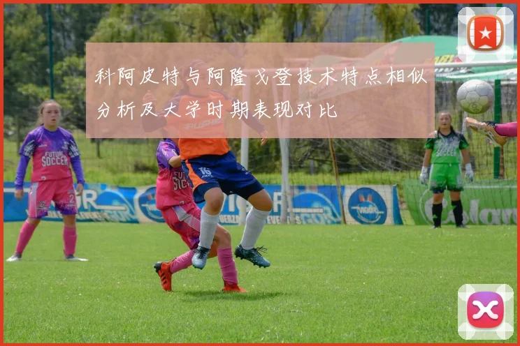 科阿皮特与阿隆戈登技术特点相似分析及大学时期表现对比