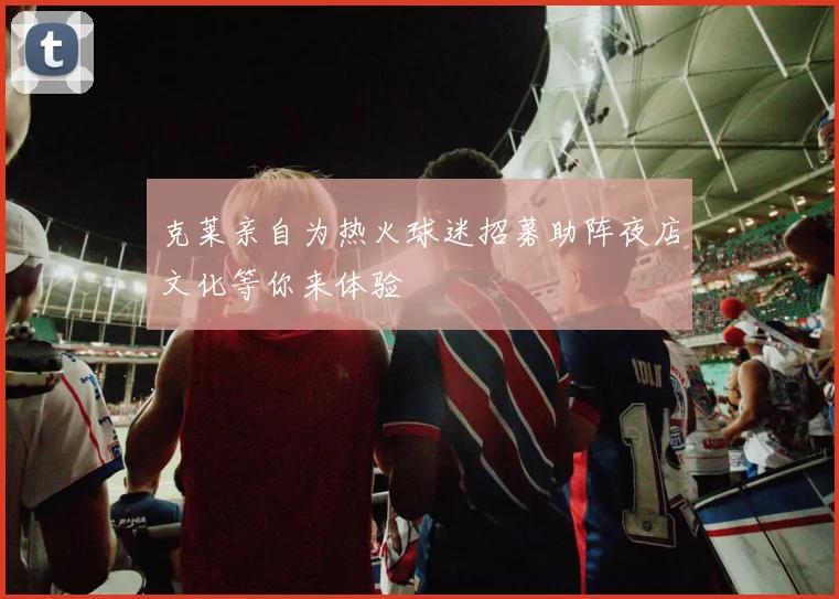 克莱亲自为热火球迷招募助阵夜店文化等你来体验