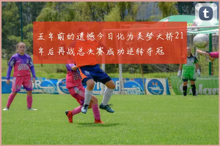 五年前的遗憾今日化为美梦大桥21年后再战总决赛成功逆转夺冠