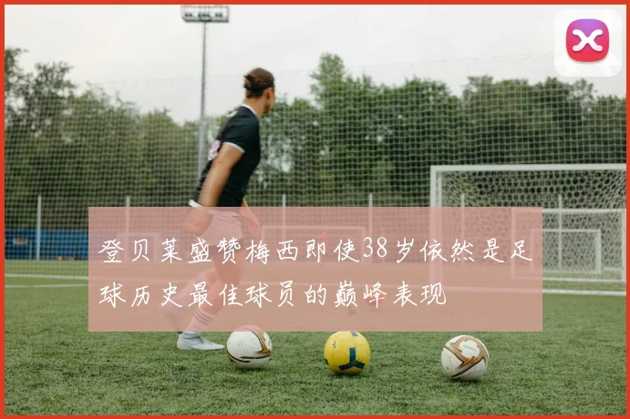 登贝莱盛赞梅西即使38岁依然是足球历史最佳球员的巅峰表现
