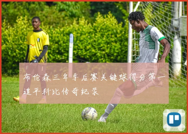 布伦森三年季后赛关键球得分第一追平科比传奇纪录
