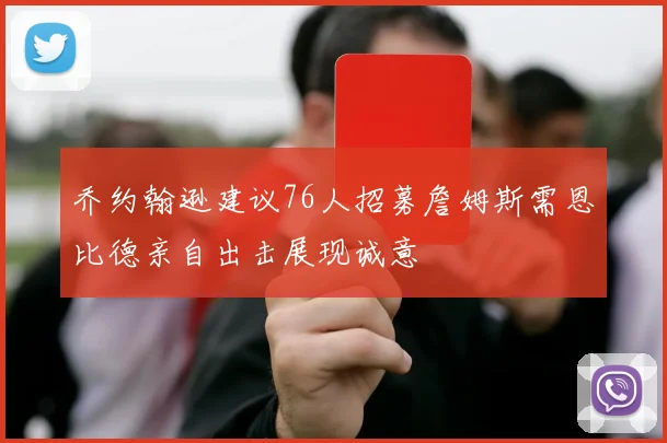 乔约翰逊建议76人招募詹姆斯需恩比德亲自出击展现诚意