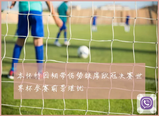 本怀特因韧带伤势缺席欧冠决赛世界杯参赛前景堪忧