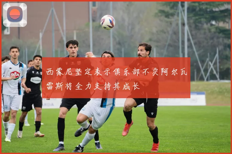 西蒙尼坚定表示俱乐部不卖阿尔瓦雷斯将全力支持其成长