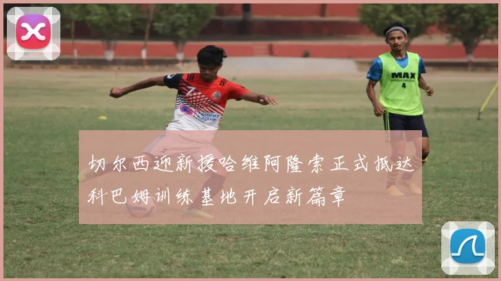 切尔西迎新援哈维阿隆索正式抵达科巴姆训练基地开启新篇章