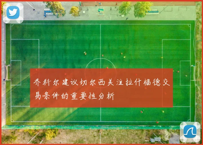 乔科尔建议切尔西关注拉什福德交易条件的重要性分析