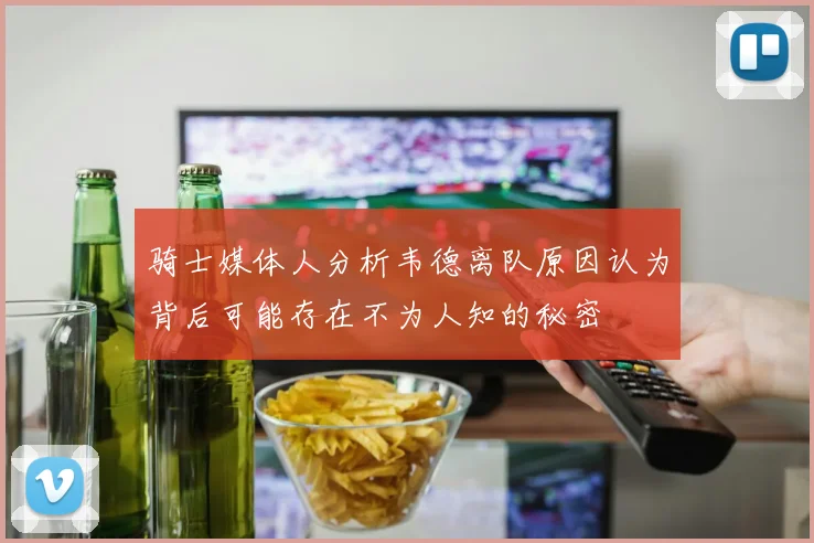 骑士媒体人分析韦德离队原因认为背后可能存在不为人知的秘密