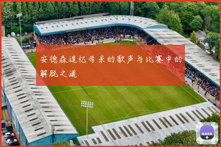 安德森追忆母亲的歌声与比赛中的解脱之道