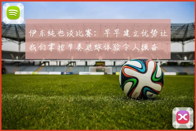 伊东纯也谈比赛：早早建立优势让我们掌控节奏进球体验令人振奋