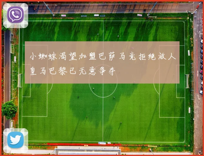 小蜘蛛渴望加盟巴萨马竞拒绝放人皇马巴黎已无意争夺