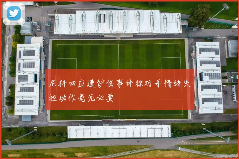 尼科回应遭铲伤事件称对手情绪失控动作毫无必要