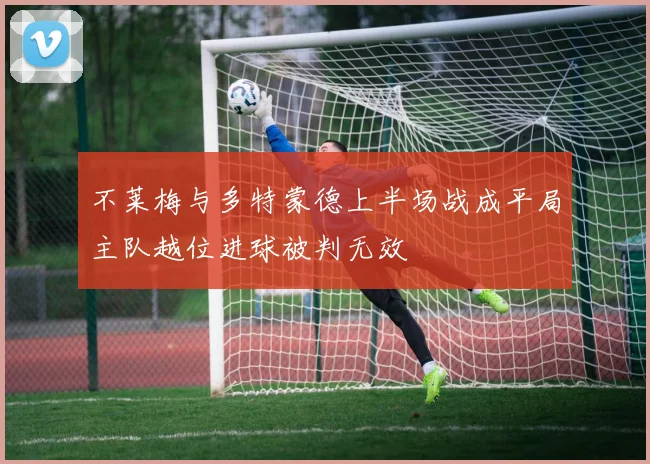 不莱梅与多特蒙德上半场战成平局主队越位进球被判无效