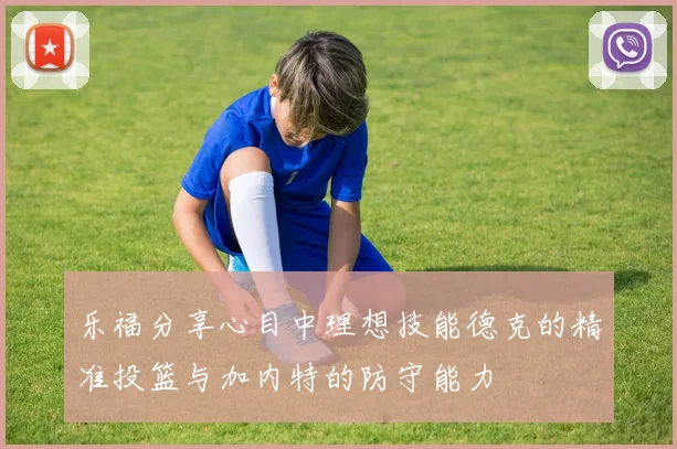 乐福分享心目中理想技能德克的精准投篮与加内特的防守能力
