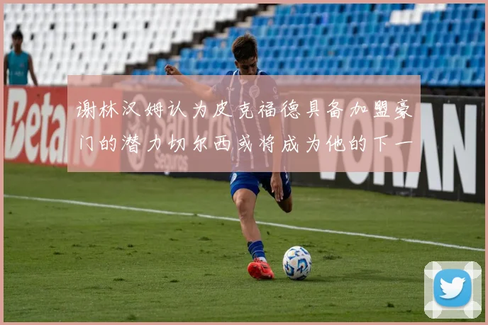 谢林汉姆认为皮克福德具备加盟豪门的潜力切尔西或将成为他的下一个选择