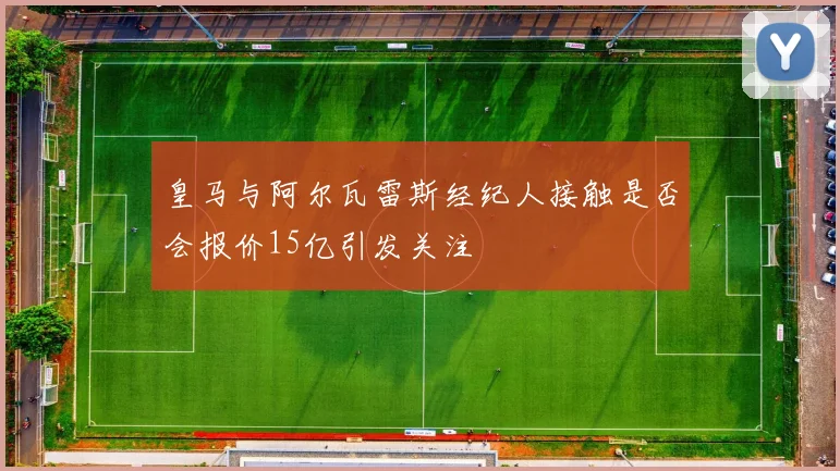 皇马与阿尔瓦雷斯经纪人接触是否会报价15亿引发关注