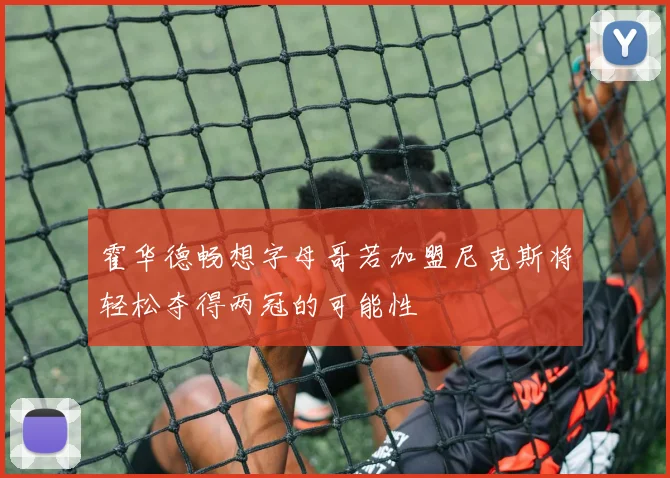 霍华德畅想字母哥若加盟尼克斯将轻松夺得两冠的可能性