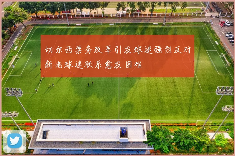 切尔西票务改革引发球迷强烈反对新老球迷联系愈发困难