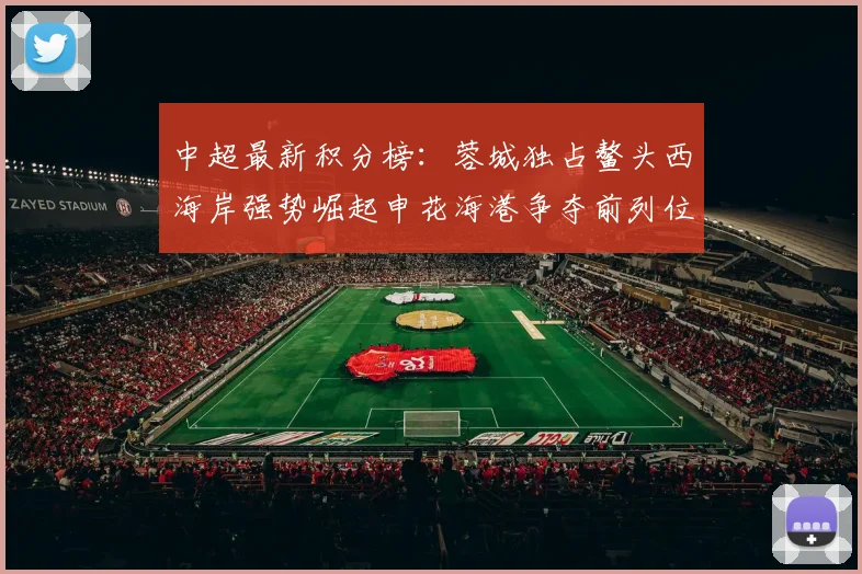 中超最新积分榜：蓉城独占鳌头西海岸强势崛起申花海港争夺前列位置