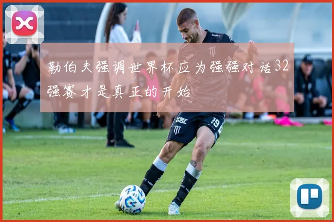 勒伯夫强调世界杯应为强强对话32强赛才是真正的开始