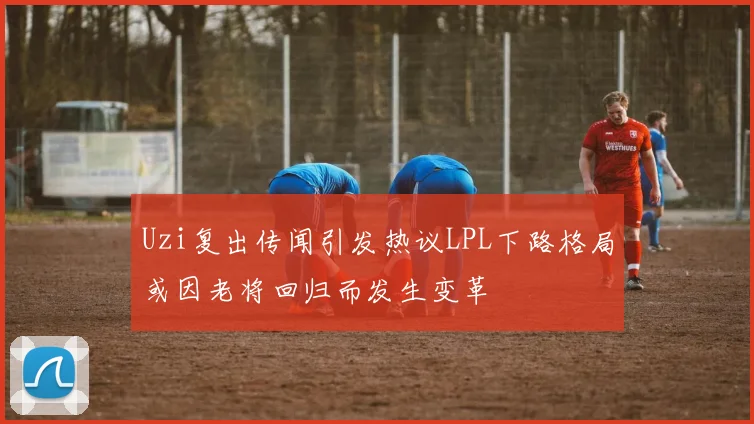 Uzi复出传闻引发热议LPL下路格局或因老将回归而发生变革