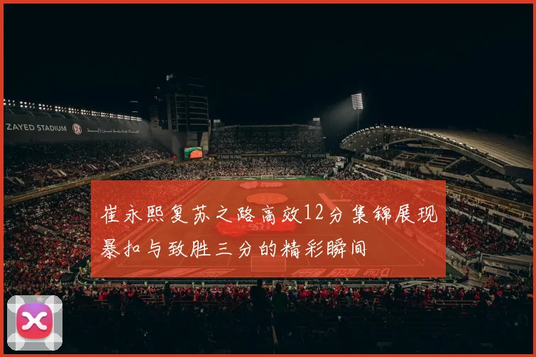 崔永熙复苏之路高效12分集锦展现暴扣与致胜三分的精彩瞬间