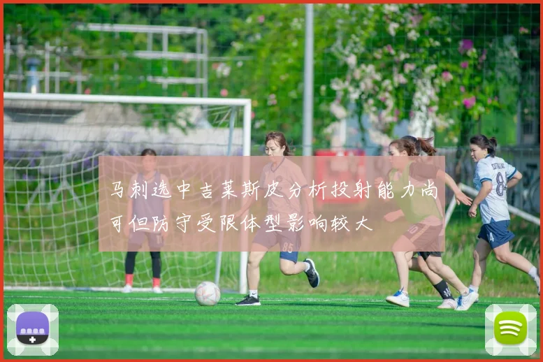 马刺选中吉莱斯皮分析投射能力尚可但防守受限体型影响较大