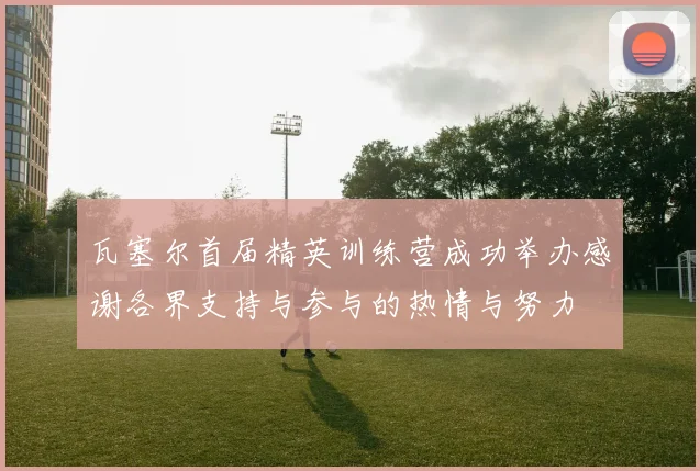 瓦塞尔首届精英训练营成功举办感谢各界支持与参与的热情与努力