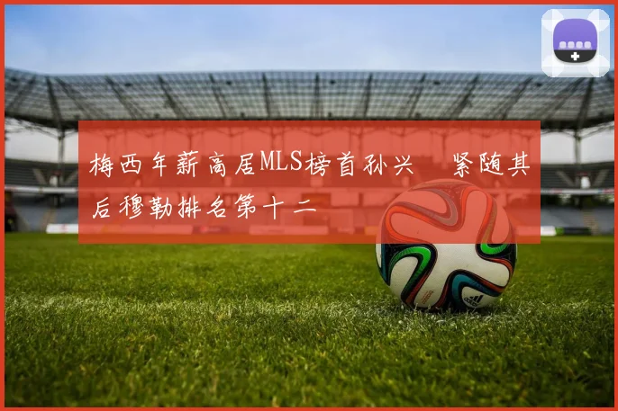梅西年薪高居MLS榜首孙兴慜紧随其后穆勒排名第十二