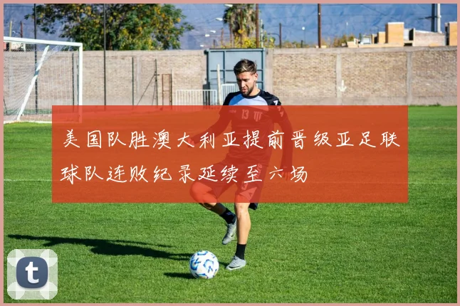 美国队胜澳大利亚提前晋级亚足联球队连败纪录延续至六场