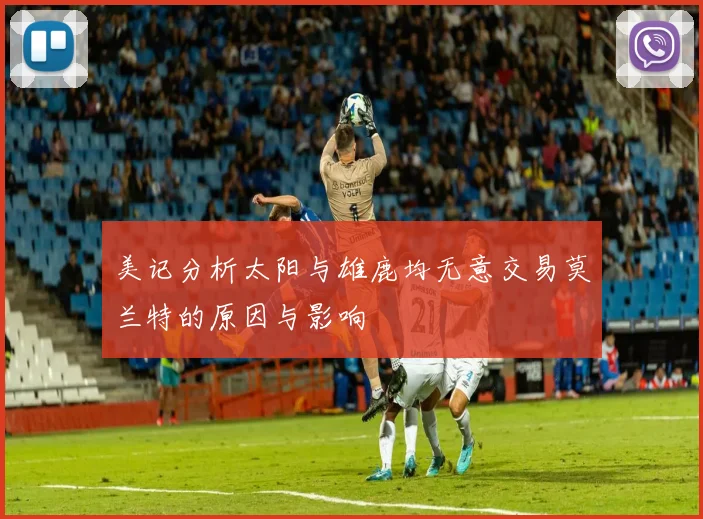 美记分析太阳与雄鹿均无意交易莫兰特的原因与影响