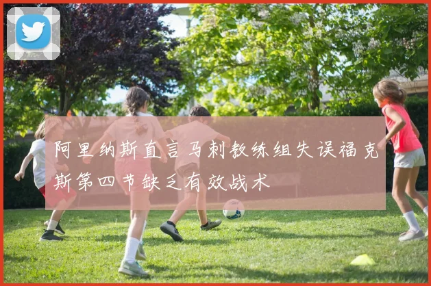 阿里纳斯直言马刺教练组失误福克斯第四节缺乏有效战术