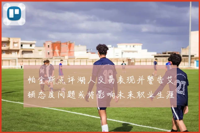 帕金斯点评湖人交易表现并警告艾顿态度问题或将影响未来职业生涯