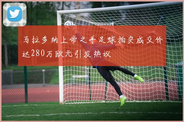 马拉多纳上帝之手足球拍卖成交价达280万欧元引发热议