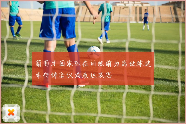 葡萄牙国家队在训练前为离世球迷举行悼念仪式表达哀思