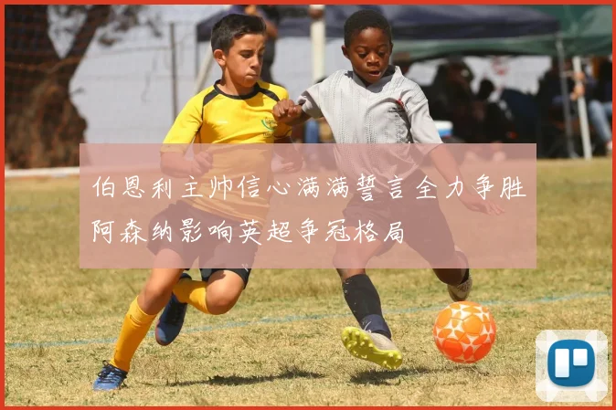 伯恩利主帅信心满满誓言全力争胜阿森纳影响英超争冠格局