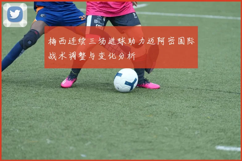 梅西连续三场进球助力迈阿密国际战术调整与变化分析